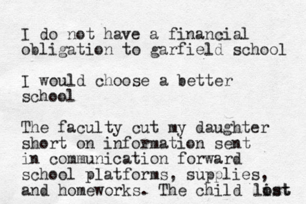 I do not have a financial obligation to garfield school I would choose a better school The faculty cut my daughter short on information sent in communication forward school platforms, supplies, and homeworks. The child list o ost 
