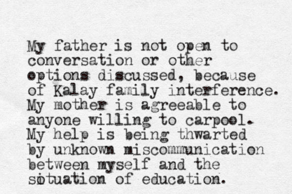 My father is not open to conversation or other options discussed, because of Kalay family interference. My mother is agreeable to anyone willing to carpool. My help is being thwarted by unknown miscommunication between myself and the sotuation of i education. 