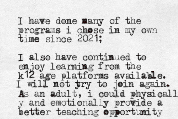 I have done many of the programs i chose in my own time since 2021; I also have continued to enjoy learning from the k12 age platforms available. As an adult, i could physically y and emotionally provide a better teaching opportunity I will not yr try to join again. 