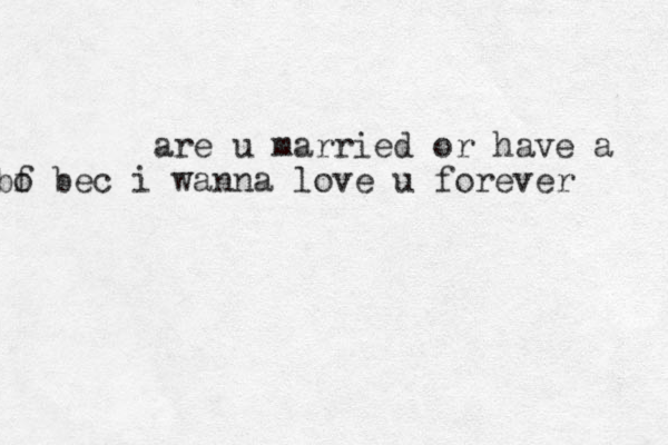 are u married or have a bo f bec i wanna love u forever