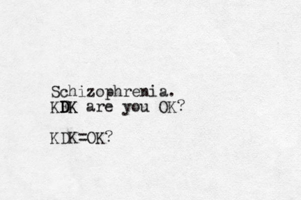 Schizophrenia. KFK D D DK are you OK? KDK=OK?