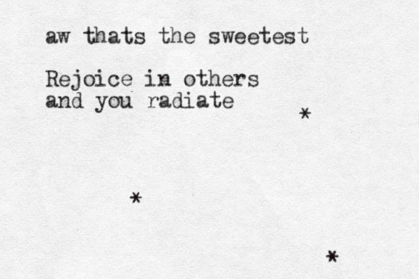 aw thats the sweetest Rejoice in others and you radiate * * * 