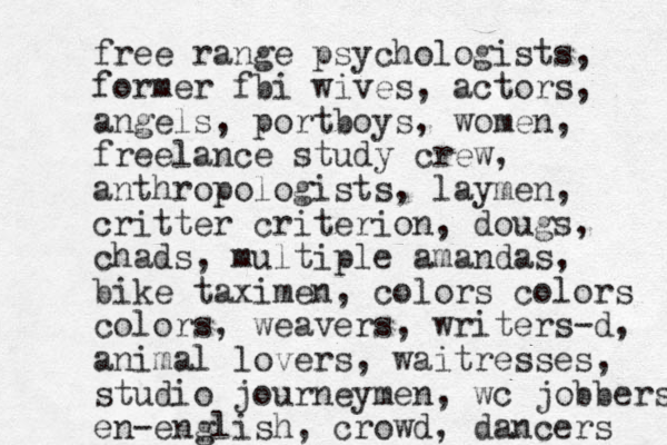 free range psychologists, former fbi wives, actors, angels, portboys, women, freelance study crew, anthropologists, laymen, critter criterion, dougs, chads, multiple amandas, bike taximen, colors colors colors, weavers, writers-d, animal lovers, waitresses, studio journeymen, wc jobbers en-english, crowd, dancers 