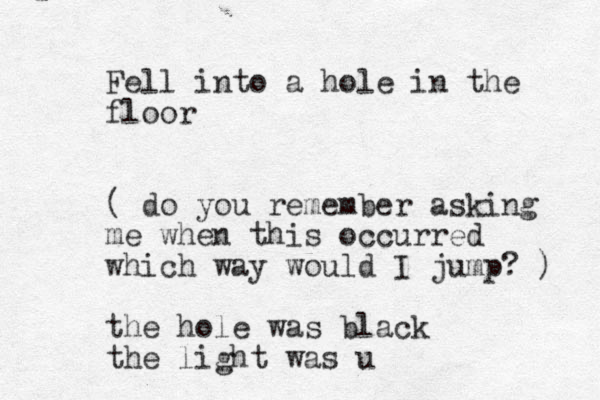 Fell into a hole in the floor ( do you remember asking me when this occurred which way would I jump? ) the hole was black the light was u