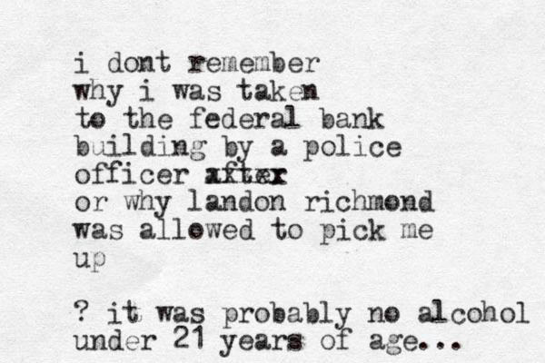 i dont remember why i was taken to the federal bank building by a police officer after xxxxx or why landon richmond was allowed to pick me up ? it was probably no alcohol under 21 years of age... 