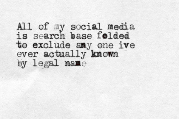 All of my social media is search base folded to exclude any one ive ever actually known by legal name 
