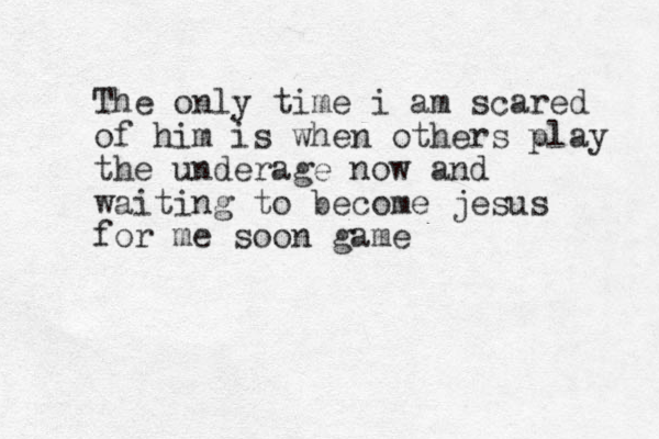 The only time i am scared of him is when others play the underage now and waiting to become jesus for me soon game 
