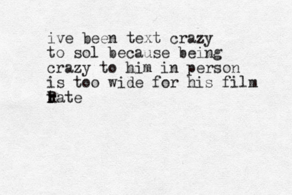 ive been text crazy to sol because being crazy to him in person is too wide for his film tate r r R 
