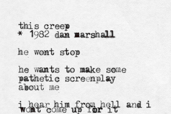 this creep * 1982 dan marshall he wont stop he wants to make some pathetic screenplay about me i hear him from hell and i wont come up fir o or it