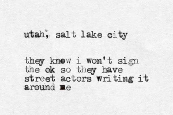 utah, salt lake city they know i won't sign the ok so they have street actors writing it around me 