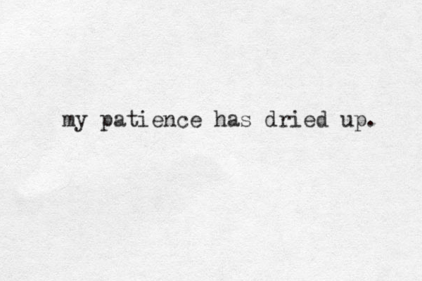 my patience has dried up. 