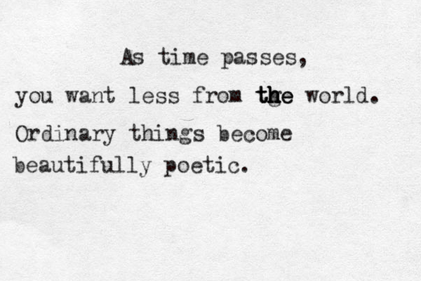 As time passes, you want less from tge h h h h the the world. Ordinary things become beautifully poetic. 