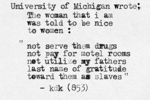 The woman that i am was told to be nice to women : not serve them drugs not pay for motel rooms not utilize my fathers last name of gratitude toward them as slaves University of Michigan wrote; " " - kdk (853)