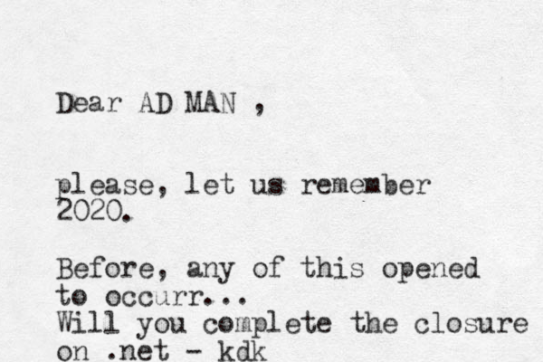 Dear AD MAN , please, let us remember 2020. Before, any of this opened to occurr... Will you complete the closure on .net - kdk 
