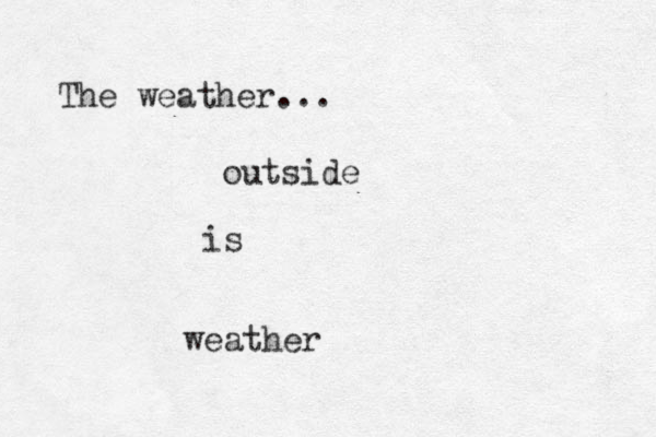 The weather... outside is weather