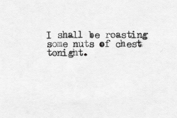 I shall be roasting some nuts of chest tonight.