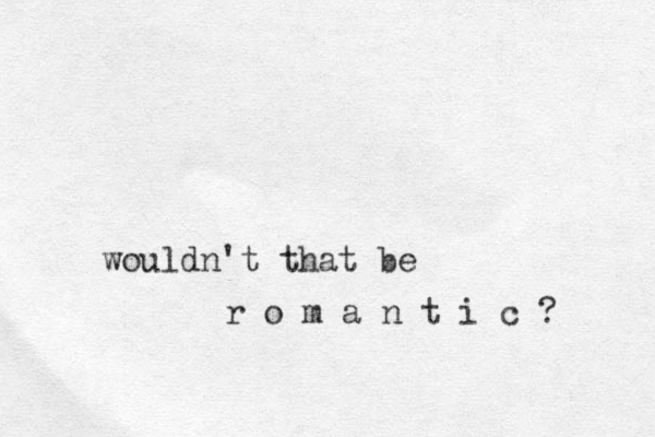 wouldn't that be r o m a n t i c ? 