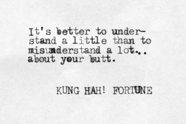 It's better to under- stand a little than to misunderstand a lot. KUNG HAH! FORTUNE .. about your butt.