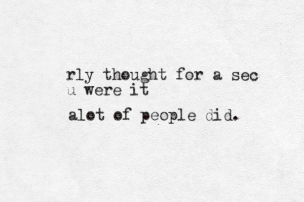 rly thought for a sec u were it alot of people did.
