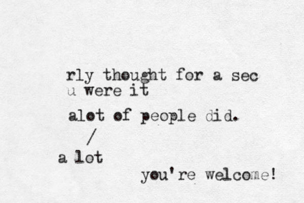 rly thought for a sec u were it alot of people did. / a lot you're welcome! 