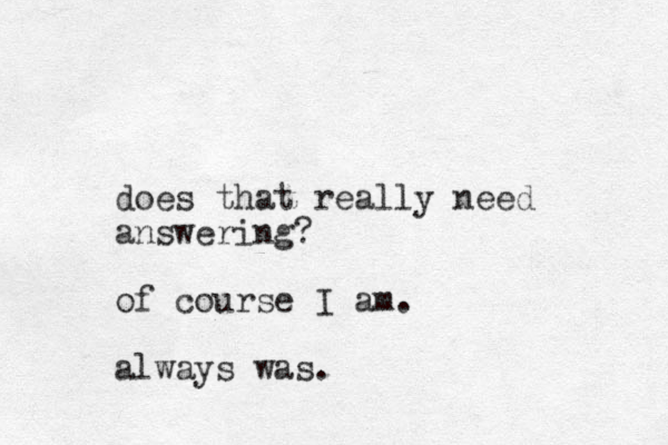 does that really need answering? of course I am. always was. 