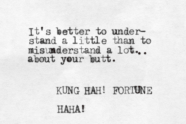 It's better to under- stand a little than to misunderstand a lot. KUNG HAH! FORTUNE .. about your butt. HAHA!
