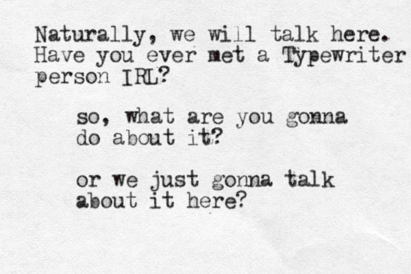 so, what are you gonna do about it? or we just gonna talk about it here? Naturally, we will talk here. Have you ever met a Typewriter person IRL?