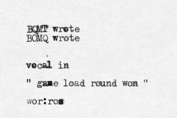 BQMT wrote BOMQ wrote vocal in " game load round won " wor:ros
