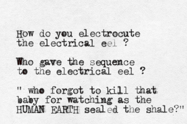 How do you electrocute the electrical eel ? Who gave the sequence to the electrical eel ? " who forgot to kill that baby for watching as the HUMAN EARTH sealed the shale?" 