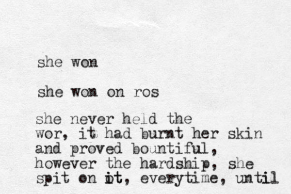 she won she won on ros she never held the wor, it had burnt her skin and proved bountiful, however the hardship, she spit on ot i it, everytime, unti il 