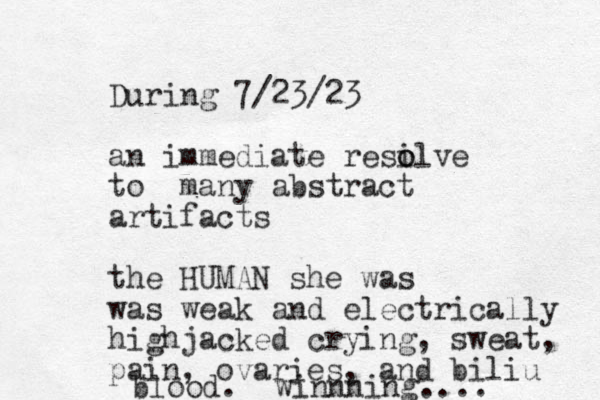 During 7/23/23 an immediate resilve o o to many abstract artifacts the HUMAN she was was weak and electrically highjacked crying , sweat, pain, ovaries, and biliu blood. winnning.... 