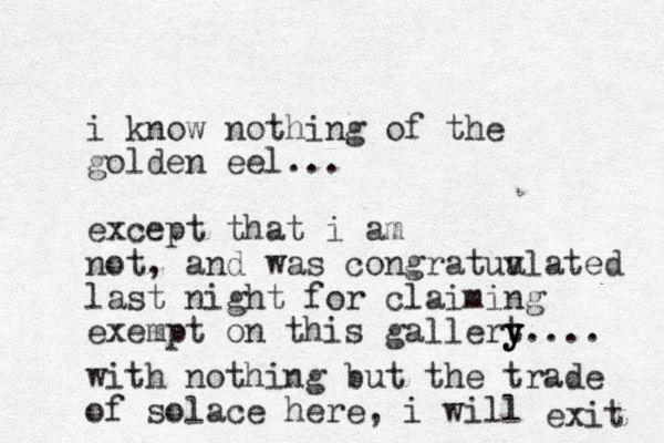 i know nothing of the golden eel... except that i am not, and was congratual v ated last night for claiming exempt on this gallert y y y.... with nothing but the trade of solace here, i will exit 