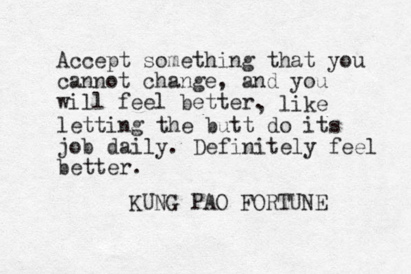 Accept something that you cannot change, and you will feel better. KUNG PAO FORTUNE , like letting the butt do its job daily. Definitely feel better.