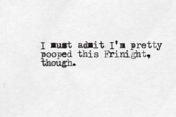 I must admit I'm pretty pooped this Frinight. , though.