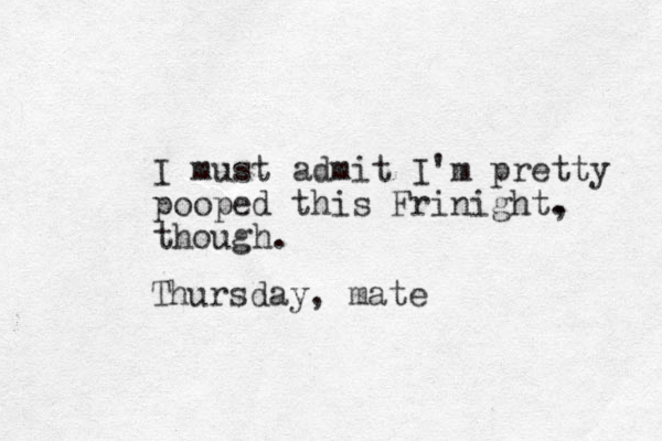 I must admit I'm pretty pooped this Frinight. , though. Thursday, mate