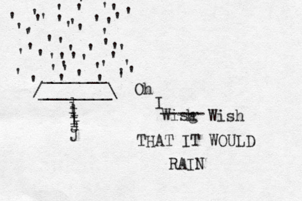 l l l l l l J J ________ / \ _______ ' ' ' ' ' ' ' ' ' ' ' ' ' ' ' ' ' ' ' ' ' ' ' ' ' ' ' ' ' ' ' ' ' ' ' ' ' ' ' ' ' ' ' ' ' ' ' ' ' ' Oh I Wisg h ----- Wish THAT IT WOULD RAIN 
