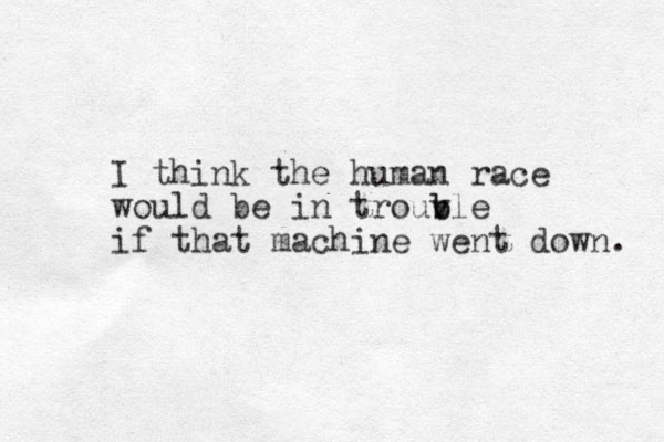 I think the human race would be in trouv b ble if that machine went down. 