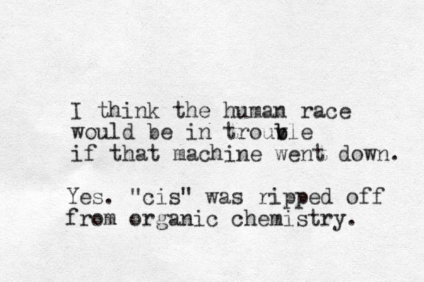 I think the human race would be in trouv b ble if that machine went down. Yes. "cis" was ripped off from organic chemistry. 