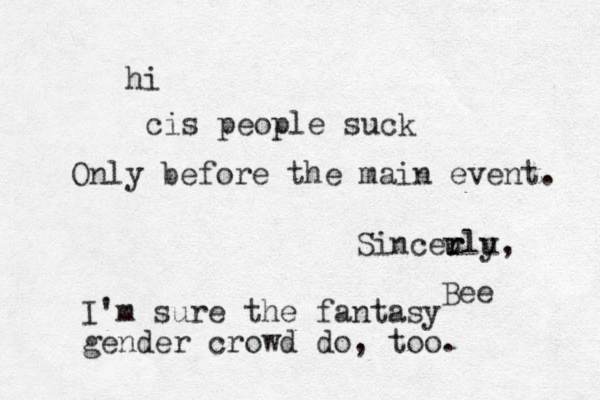 hi cis people suck Sincer u rlu y, Bee Only before the main event. I'm sure the fantasy gender crowd do, too. 