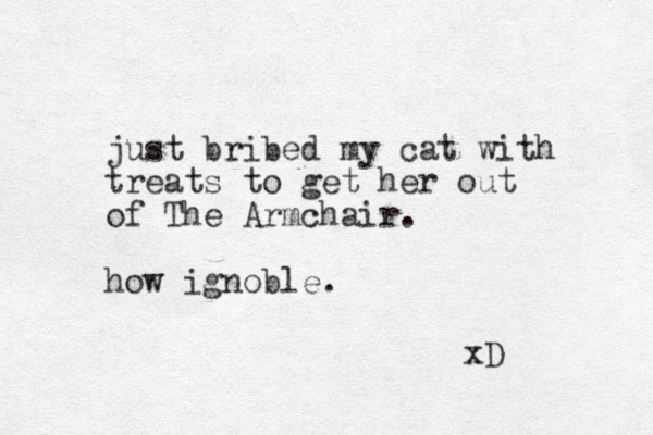just bribed my cat with treats to get her out of The Armchair. how ignoble. xD 