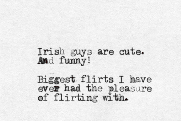 Irish guys are cute. And funny! Biggest flirts I have ever had the pleasure of flirting with. 