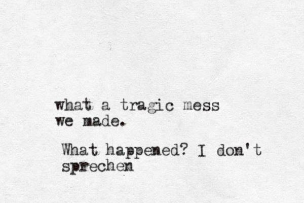 what a tragic mess we made. What happened? I don't sprechen