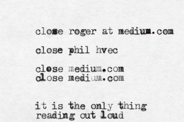 close roger at medium.com close phil hvec close medium.com close medium.com it is the only thing reading out loud