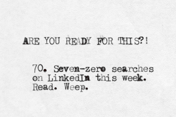 ARE YOU READY FOR THIS?! 70. Seven-zero searches on LinkedIn this week. Read. Weep.