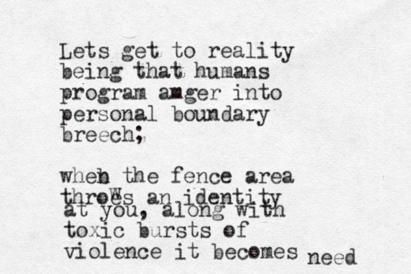 Lets get to reality being that humans program amger into personal boundary breech; wheb n the fence area throes an identity w at you, along with toxic bursts of violence it becomes need 