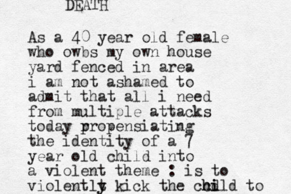 As a 40 year old female who owbs my own house yard fenced in area i am not ashamed to admit that all i need from multiple attacks today r propensiating the identity of a 7 year old child into a violent theme : is to violentlt y y kick the cc h hi d ild to DEATH