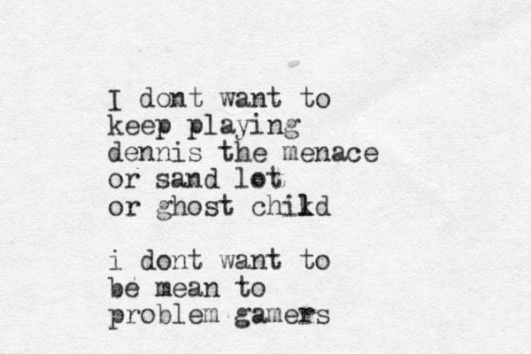 I dont want to keep playing dennis the menace or sand lot or ghost chikd l l i dont want to be mean to problem gamers