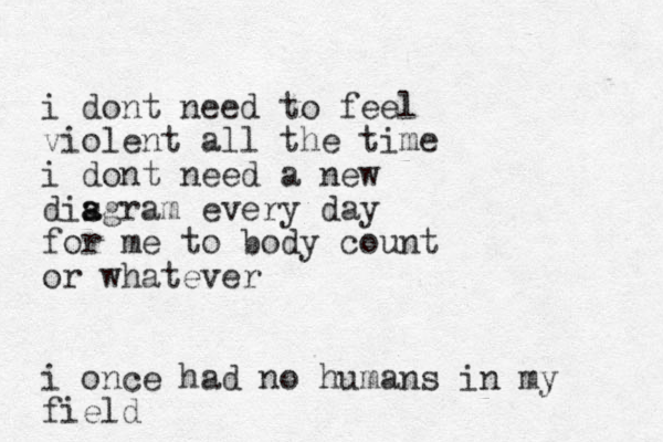 i dont need to feel violent all the time i dont need a new disgram a a every day for me to body count or whatever i once had no humans in my field