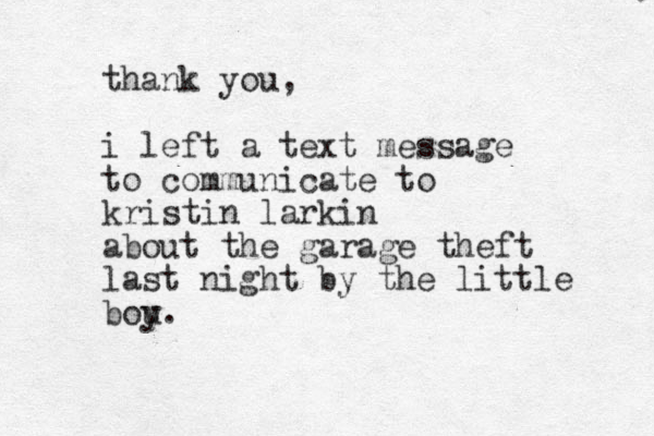 thank you, i left a text message to communicate to kristin larkin about the garage theft last night by the little bou y. 