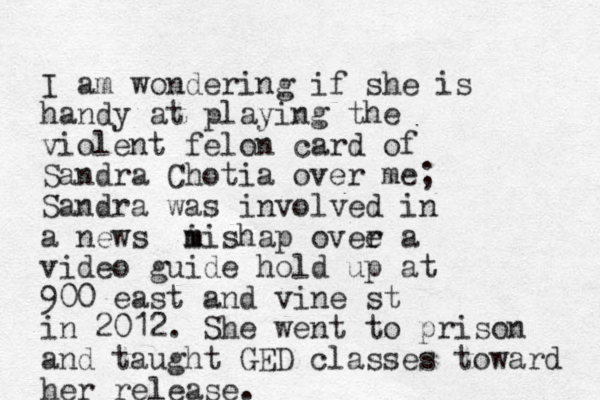 I am wondering if she is handy at playing the violent felon card of Sandra Chotia over me; Sandra was involved in a news i m mishap ovee r a video guide hold up at 900 east and vine st in 2012. She went to prison and taught GED classes toward her release.